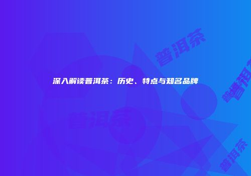 深入解读普洱茶：历史、特点与知名品牌