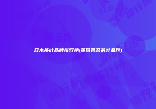 日本茶叶品牌排行榜(英国著名茶叶品牌)