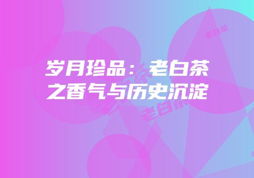 岁月珍品：老白茶之香气与历史沉淀