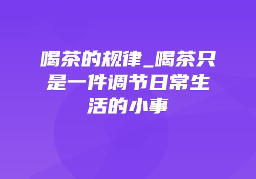 喝茶的规律_喝茶只是一件调节日常生活的小事