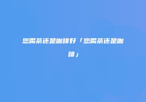 您喝茶还是咖啡好「您喝茶还是咖啡」