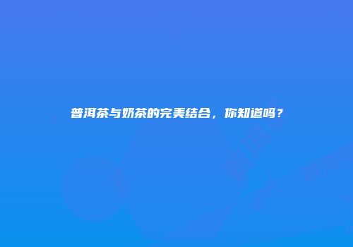 普洱茶与奶茶的完美结合，你知道吗？