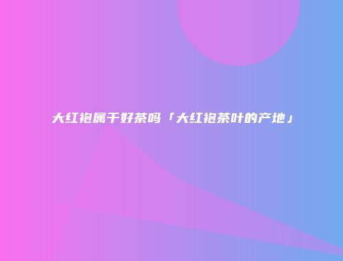 大红袍属于好茶吗「大红袍茶叶的产地」