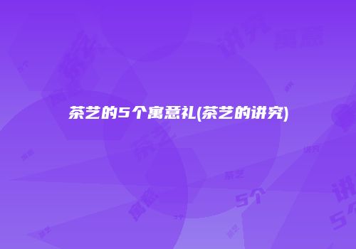 茶艺的5个寓意礼(茶艺的讲究)