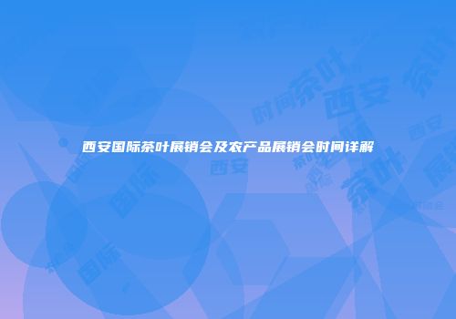 西安国际茶叶展销会及农产品展销会时间详解