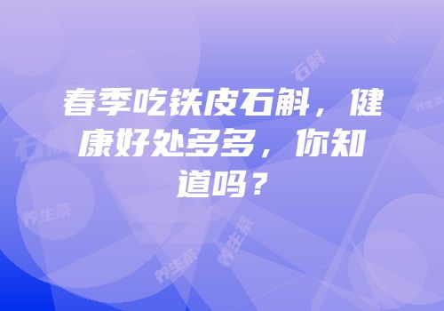 春季吃铁皮石斛，健康好处多多，你知道吗？