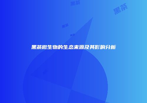 黑茶微生物的生态来源及其影响分析