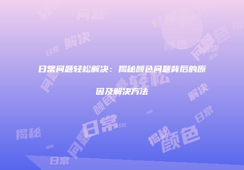 日常问题轻松解决：揭秘颜色问题背后的原因及解决方法