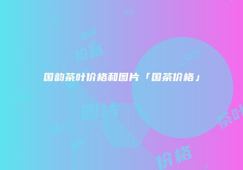 国韵茶叶价格和图片「国茶价格」