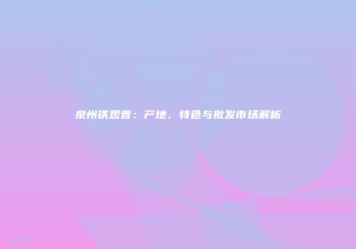 泉州铁观音：产地、特色与批发市场解析