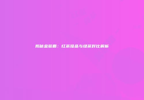 揭秘金骏眉：红茶珍品与绿茶对比解析