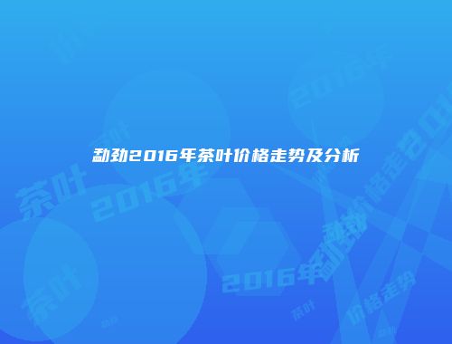 勐劲2016年茶叶价格走势及分析