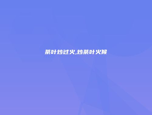 茶叶炒过火,炒茶叶火候