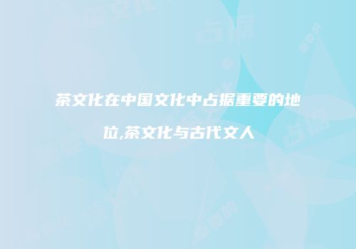 茶文化在中国文化中占据重要的地位,茶文化与古代文人