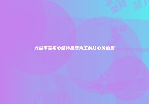 大益不忘初心坚持品质为王的核心价值观