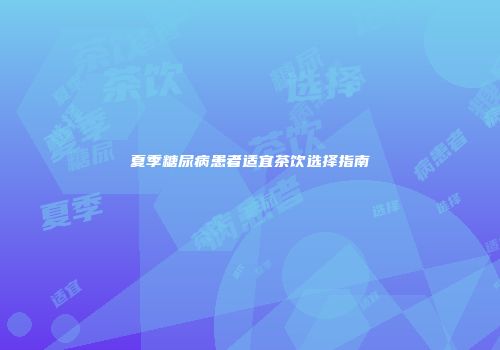 夏季糖尿病患者适宜茶饮选择指南