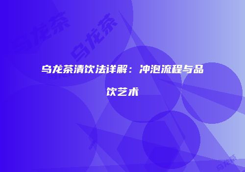 乌龙茶清饮法详解：冲泡流程与品饮艺术