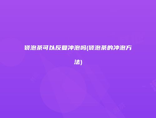袋泡茶可以反复冲泡吗(袋泡茶的冲泡方法)