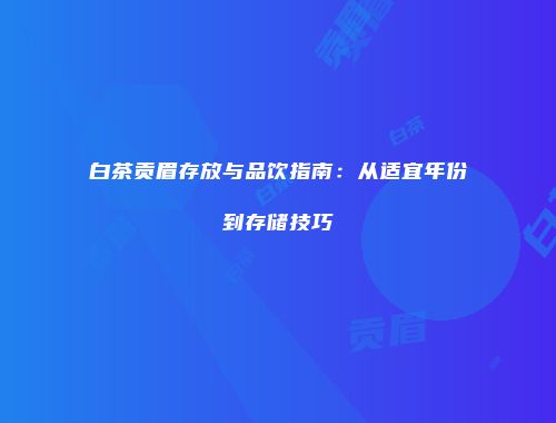 白茶贡眉存放与品饮指南：从适宜年份到存储技巧
