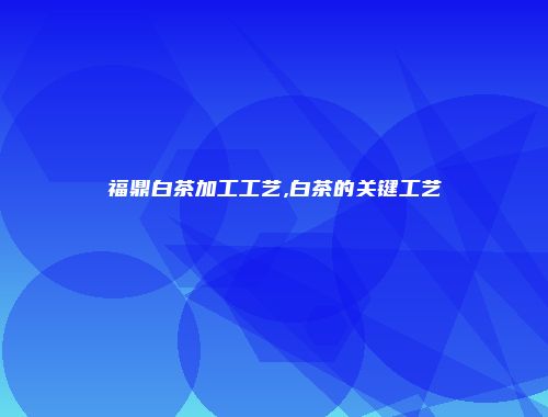 福鼎白茶加工工艺,白茶的关键工艺