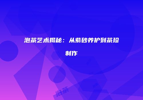 泡茶艺术揭秘：从紫砂养护到茶珍制作