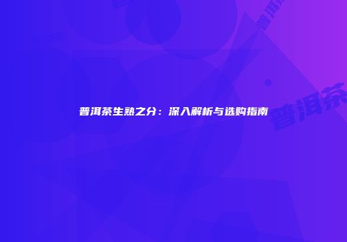 普洱茶生熟之分：深入解析与选购指南