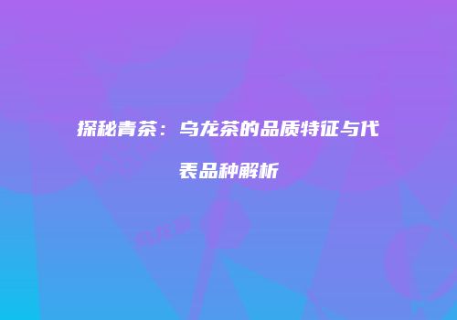 探秘青茶：乌龙茶的品质特征与代表品种解析