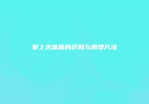 爱上火体质的识别与调理方法