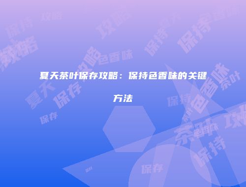 夏天茶叶保存攻略：保持色香味的关键方法