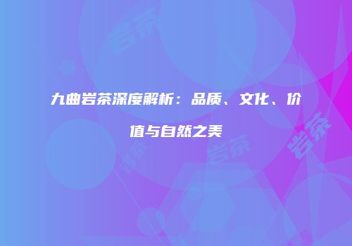 九曲岩茶深度解析：品质、文化、价值与自然之美