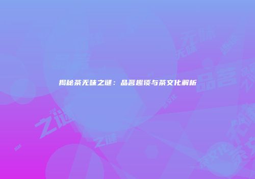 揭秘茶无味之谜：品茗趣谈与茶文化解析