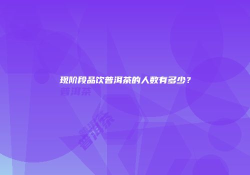 现阶段品饮普洱茶的人数有多少？