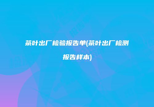茶叶出厂检验报告单(茶叶出厂检测报告样本)