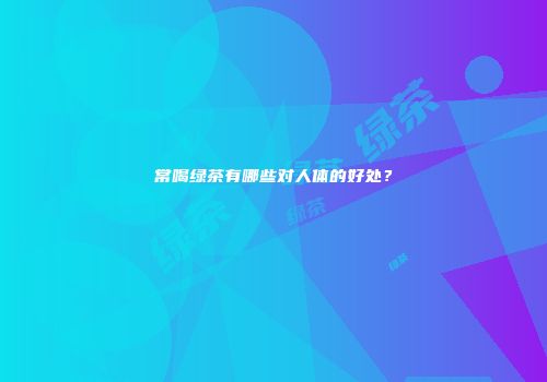 常喝绿茶有哪些对人体的好处？