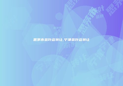 思茅市茶叶店转让,宁津茶叶店转让
