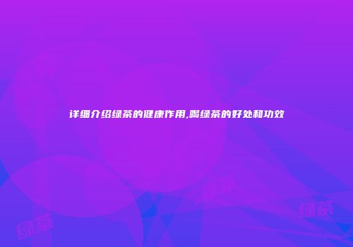 详细介绍绿茶的健康作用,喝绿茶的好处和功效