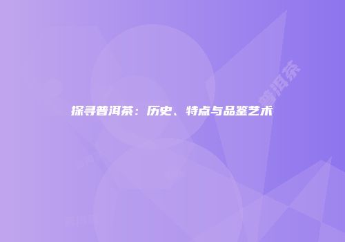 探寻普洱茶：历史、特点与品鉴艺术
