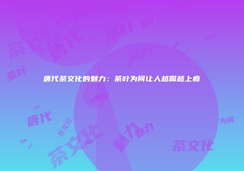 唐代茶文化的魅力：茶叶为何让人越喝越上瘾