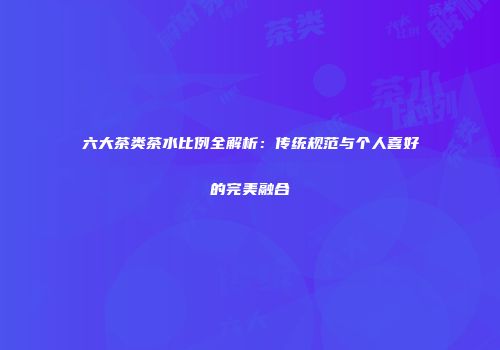 六大茶类茶水比例全解析：传统规范与个人喜好的完美融合