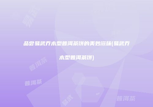 品尝易武乔木型普洱茶饼的美妙滋味(易武乔木型普洱茶饼)