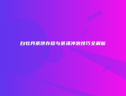 白牡丹茶饼存放与茶汤冲泡技巧全解析