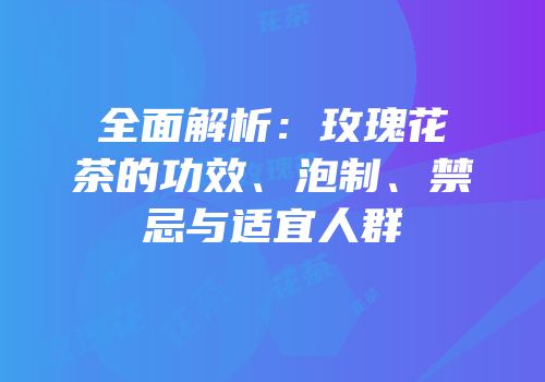 全面解析：玫瑰花茶的功效、泡制、禁忌与适宜人群