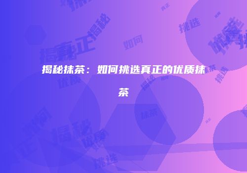 揭秘抹茶：如何挑选真正的优质抹茶