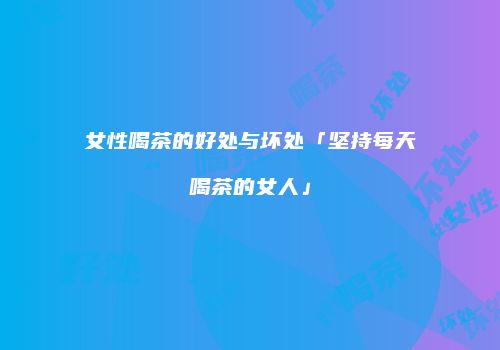女性喝茶的好处与坏处「坚持每天喝茶的女人」