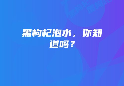 黑枸杞泡水，你知道吗？