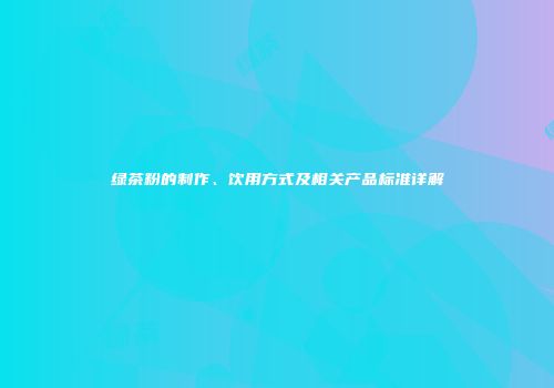 绿茶粉的制作、饮用方式及相关产品标准详解