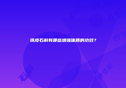 铁皮石斛有哪些增强体质的功效？