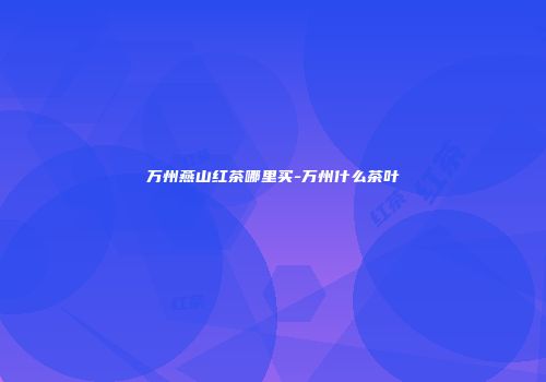 万州燕山红茶哪里买-万州什么茶叶
