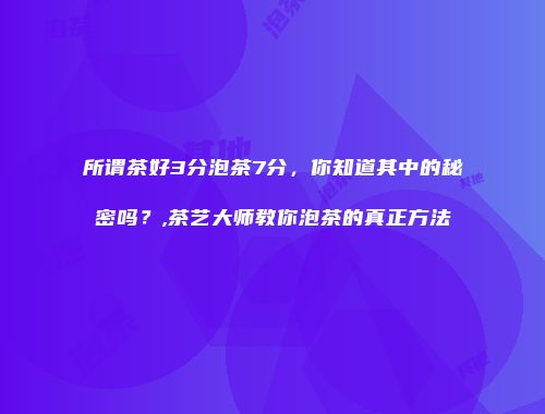 所谓茶好3分泡茶7分，你知道其中的秘密吗？,茶艺大师教你泡茶的真正方法