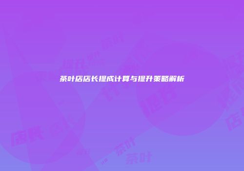 茶叶店店长提成计算与提升策略解析